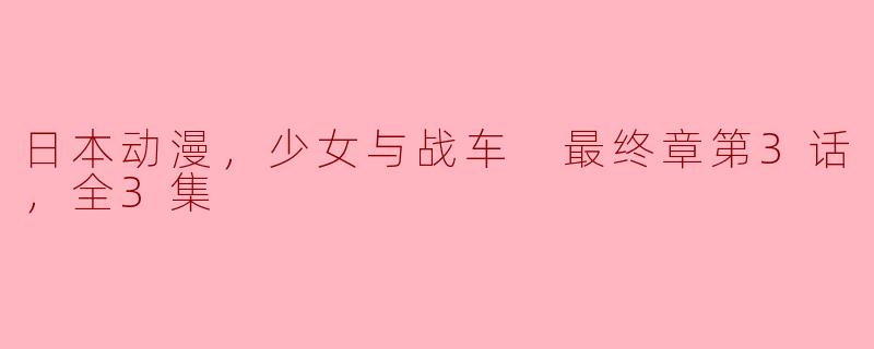 燃情少女，驾驶战车！《日本动漫，少女与战车 最终章》终极三部曲